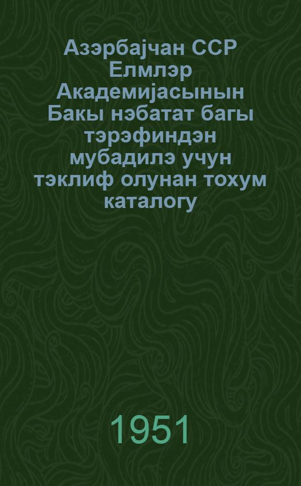 Азэрбаjчан ССР Елмлэр Академиjасынын Бакы нэбатат багы тэрэфиндэн мубадилэ учун тэклиф олунан тохум каталогу = Каталог семян, предлагаемых в обмен Бакинским ботаническим садом Академии Наук Азербайджанской ССР