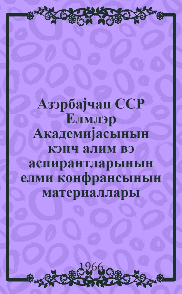 Азэрбаjчан ССР Елмлэр Академиjасынын кэнч алим вэ аспирантларынын елми конфрансынын материаллары : jер hаггында елмлэр сериjасы = Материалы научной конференции молодых ученых и аспирантов Академии наук Азербайджанской ССР