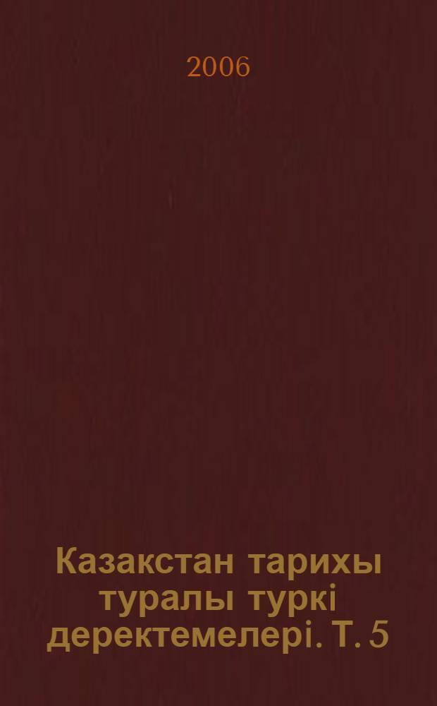 Казакстан тарихы туралы туркi деректемелерi. Т. 5 : ХУ-ХIХ гасырлар шыгармаларынан узiндiлер