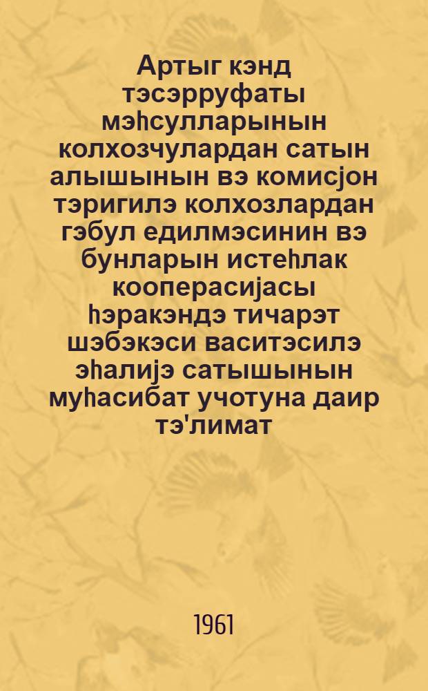 Артыг кэнд тэсэрруфаты мэhсулларынын колхозчулардан сатын алышынын вэ комисjон тэригилэ колхозлардан гэбул едилмэсинин вэ бунларын истеhлак кооперасиjасы hэракэндэ тичарэт шэбэкэси васитэсилэ эhалиjэ сатышынын муhасибат учотуна даир тэ'лимат = Инструкция по бухгалтерскому учету операции по закупке у колхозников и приему от колхозов на комиссию излишков сельскохозяйственных продуктов и продаже их населениючерез розничную торговую сеть потребительской кооперации