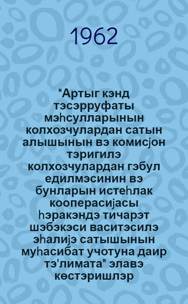"Артыг кэнд тэсэрруфаты мэhсулларынын колхозчулардан сатын алышынын вэ комисjон тэригилэ колхозчулардан гэбул едилмэсинин вэ бунларын истеhлак кооперасиjасы hэракэндэ тичарэт шэбэкэси васитэсилэ эhалиjэ сатышынын муhасибат учотуна даир тэ'лимата" элавэ көстэришлэр = Дополнительные указания к "Инструкции по бухгалтерскому учету операции по закупке у колхозников и приему от колхозов на комиссию излишков сельскохозяйственных продуктов в продаже их населениючерез розничную торговую сеть потребительской кооперации"