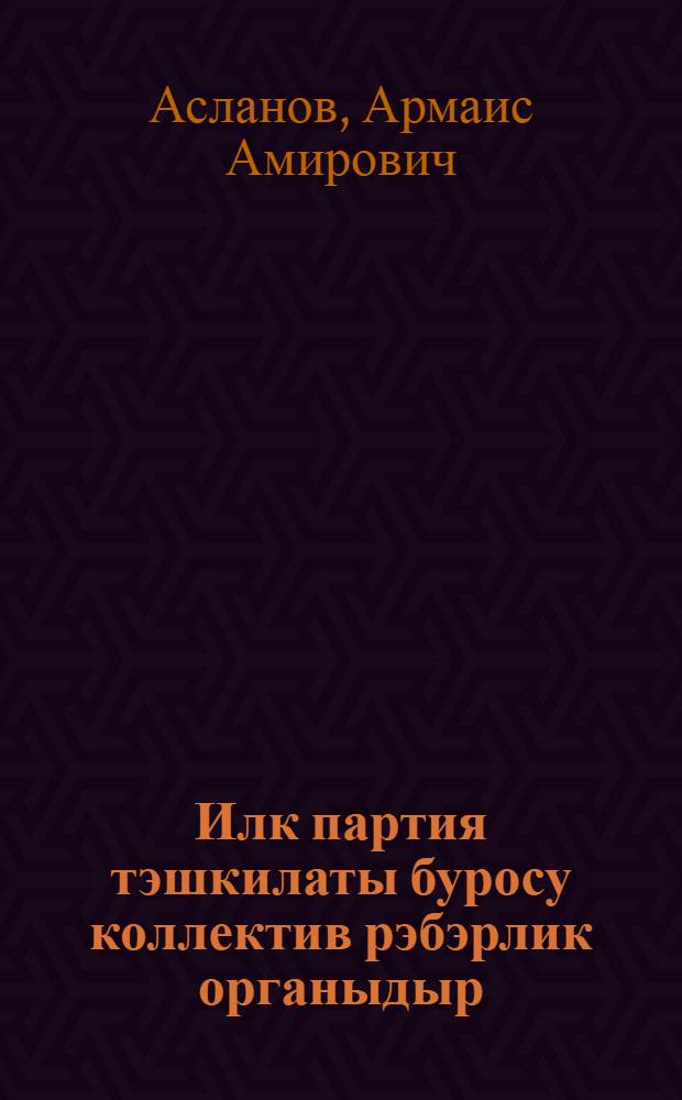 Илк партия тэшкилаты буросу коллектив рэбэрлик органыдыр = Партийное бюро - орган коллективного руководства