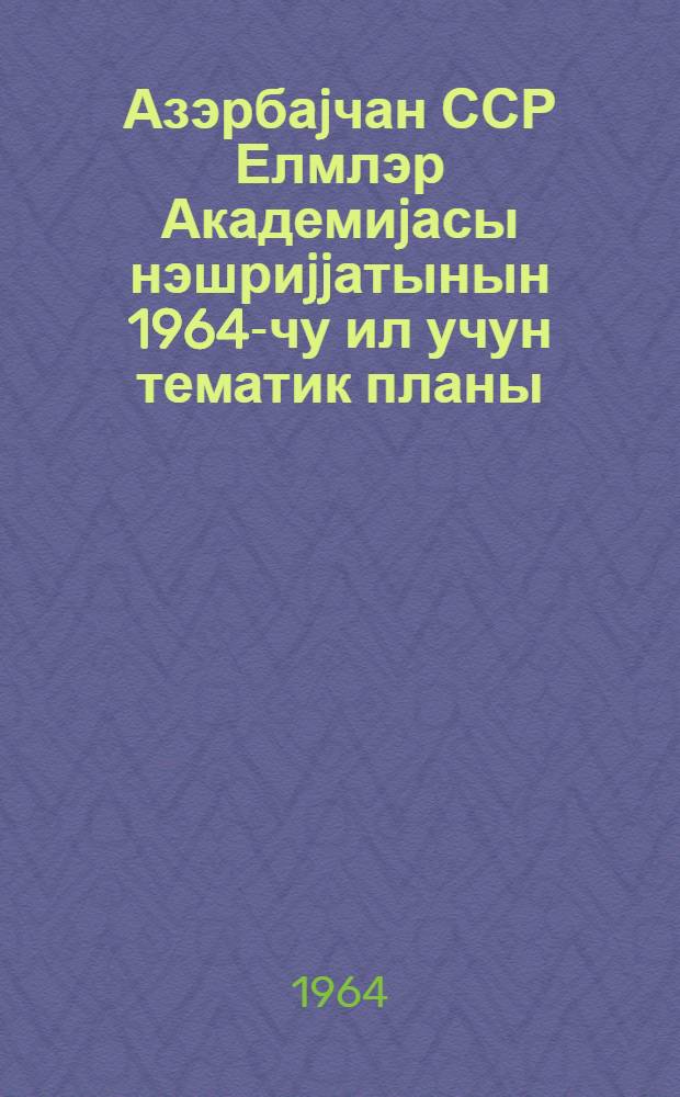 Азэрбаjчан ССР Елмлэр Академиjасы нэшриjjатынын 1964-чу ил учун тематик планы = [Тематический план издательства Академии наук Азербайджанской ССР на 1964 год]