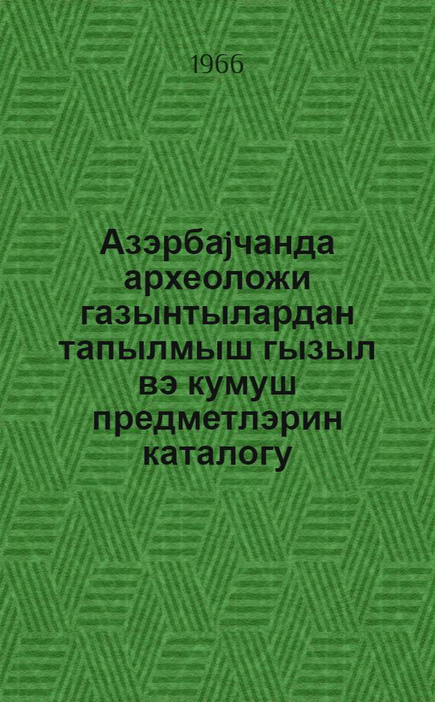 Азэрбаjчанда археоложи газынтылардан тапылмыш гызыл вэ кумуш предметлэрин каталогу = Каталог золотых и серебряных предметов из археологических раскопок Азербайджана