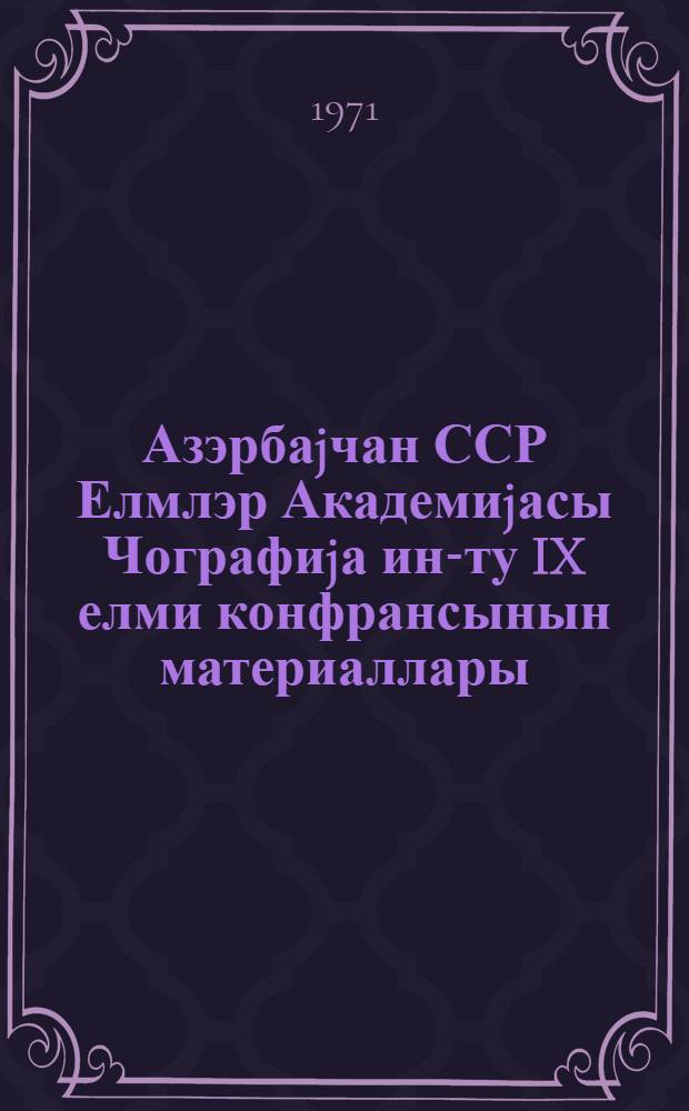 Азэрбаjчан ССР Елмлэр Академиjасы Чографиjа ин-ту IX елми конфрансынын материаллары = Материалы IX научной конференции Института географии Академии наук Азербайджанской ССР
