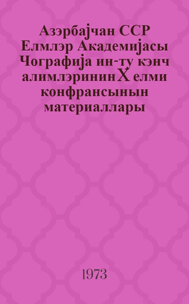 Азэрбаjчан ССР Елмлэр Академиjасы Чографиjа ин-ту кэнч алимлэринин X елми конфрансынын материаллары : Бакы, 21-22 декабр 1972г = Материалы X научной конференции молодых ученых института Географии Академии Наук Азербайджанской ССР