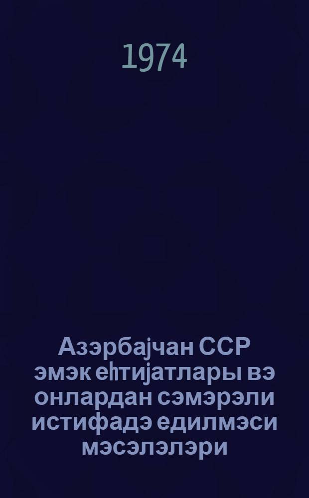Азэрбаjчан ССР эмэк еhтиjатлары вэ онлардан сэмэрэли истифадэ едилмэси мэсэлэлэри = Трудовые ресурсы Азербайджанской ССР и вопросы их рационального использования