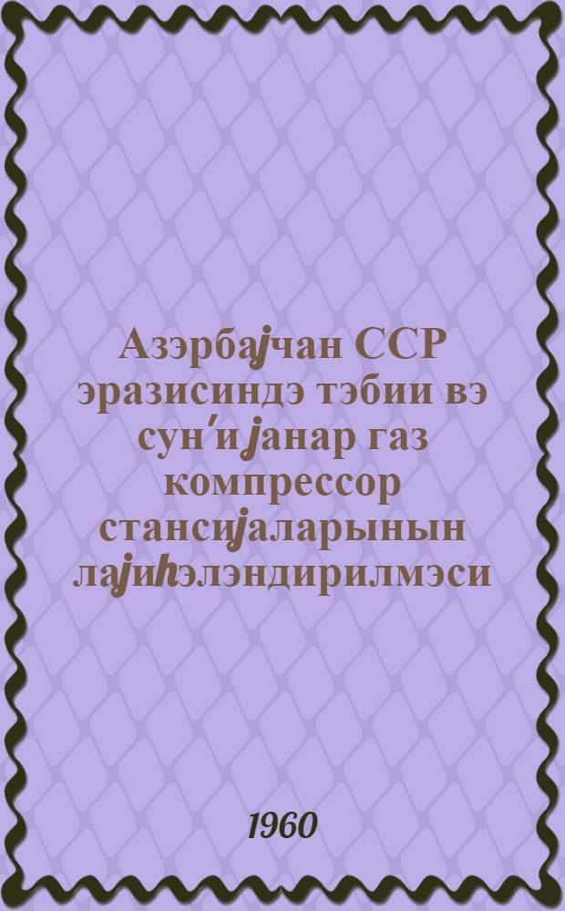 Азэрбаjчан ССР эразисиндэ тэбии вэ сун'и jанар газ компрессор стансиjаларынын лаjиhэлэндирилмэси, тикилмэси, гурашдырылмасы вэ истисмары hаггында тэ'лимат = Инструкция по проектированию, строительству, монтажу и эксплутатации компрессорных станции природного и искусственного горючих газов, расположенных на территории Азербайджанской ССР