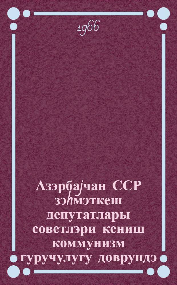 Азэрбаjчан ССР зэhмэткеш депутатлары советлэри кениш коммунизм гуручулугу дөврундэ = Советы депутатов трудящихся Азербайджанской ССР в период развернутого строительства коммунизма