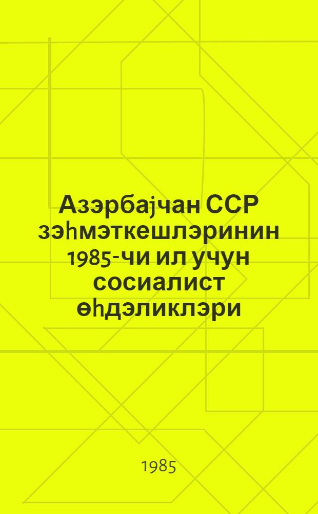 Азэрбаjчан ССР зэhмэткешлэринин 1985-чи ил учун сосиалист өhдэликлэри = Социалистические обязательства трудящихся Азербайджанской ССР на 1985 год