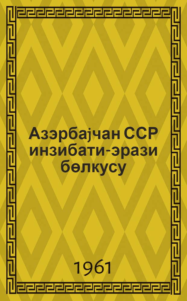 Азэрбаjчан ССР инзибати-эрази бөлкусу : 1961-чи ил jанварын 1-дэк олан вэзиjjэтэ көрэ тэртиб едилмишдир = Административно-территориальное деление Азербайджанской ССР