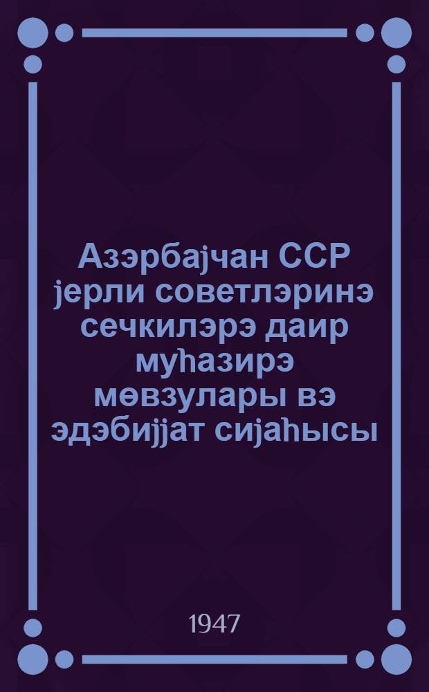 Азэрбаjчан ССР jерли советлэринэ сечкилэрэ даир муhазирэ мөвзулары вэ эдэбиjjат сиjаhысы = Темы лекции и список литературык выборам в местные советы Азербайджанской ССР