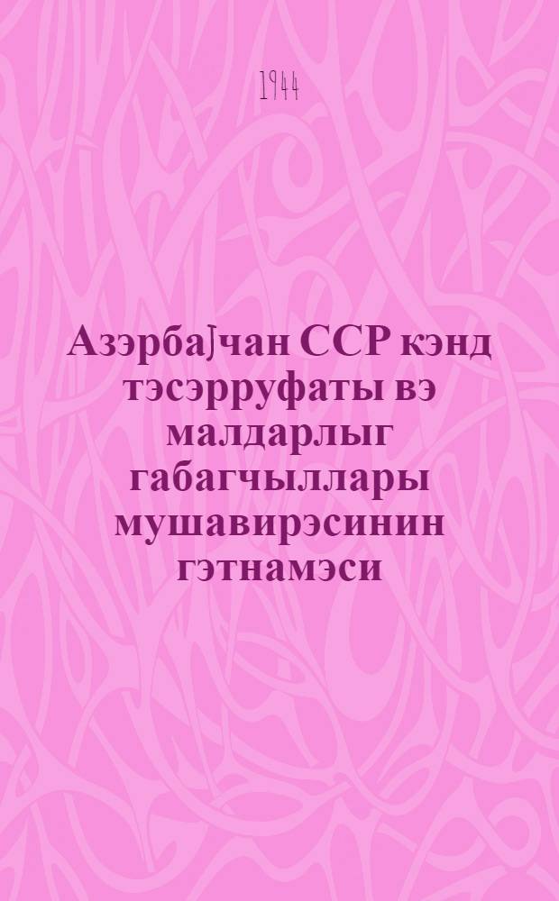 Азэрбаjчан ССР кэнд тэсэрруфаты вэ малдарлыг габагчыллары мушавирэсинин гэтнамэси, (23-25 феврал 1944-чу ил) = Резолюция совещания передовиков сельского хозяйства и животноводства Азербайджанской ССР