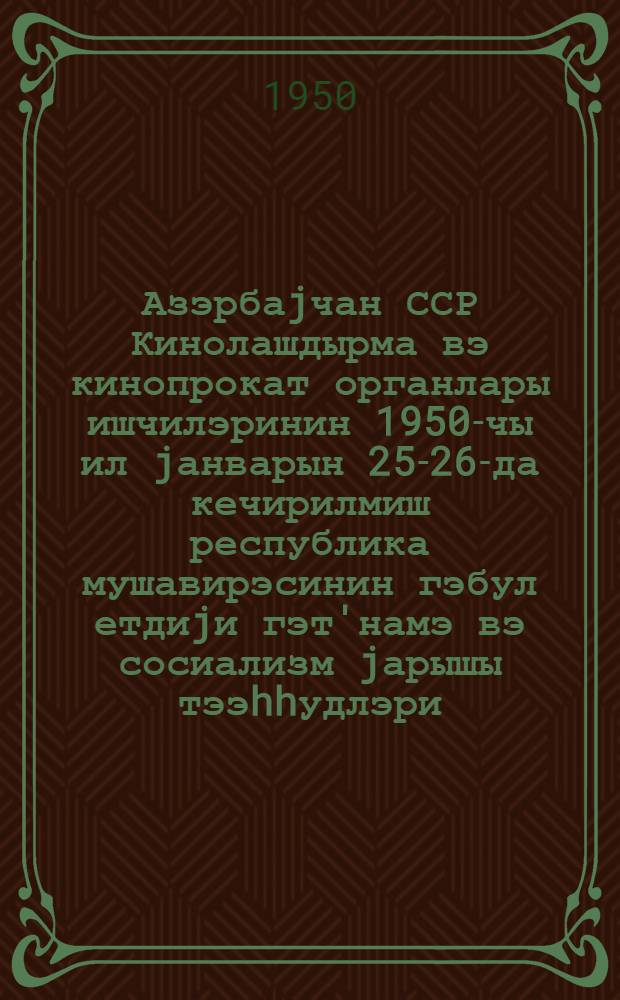 Азэрбаjчан ССР Кинолашдырма вэ кинопрокат органлары ишчилэринин 1950-чы ил jанварын 25-26-да кечирилмиш республика мушавирэсинин гэбул етдиjи гэт'намэ вэ сосиализм jарышы тээhhудлэри = Резолюция и социалистическое обязательство, принятые на республиканском совещании работников органов Кинофикации и кинопроката Азербайджанской ССР, 25-26 января 1950 года