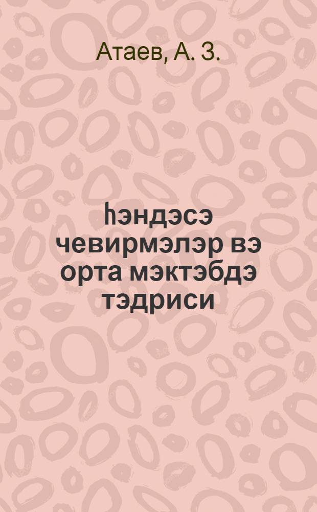 hэндэсэ чевирмэлэр вэ орта мэктэбдэ тэдриси : (методикики көстэриш) = Геометрические преобразования и преподавание их в средней школе