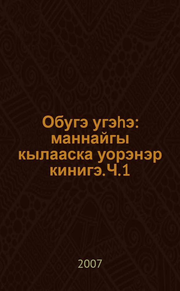 Обугэ угэhэ : маннайгы кылааска уорэнэр кинигэ. Ч. 1