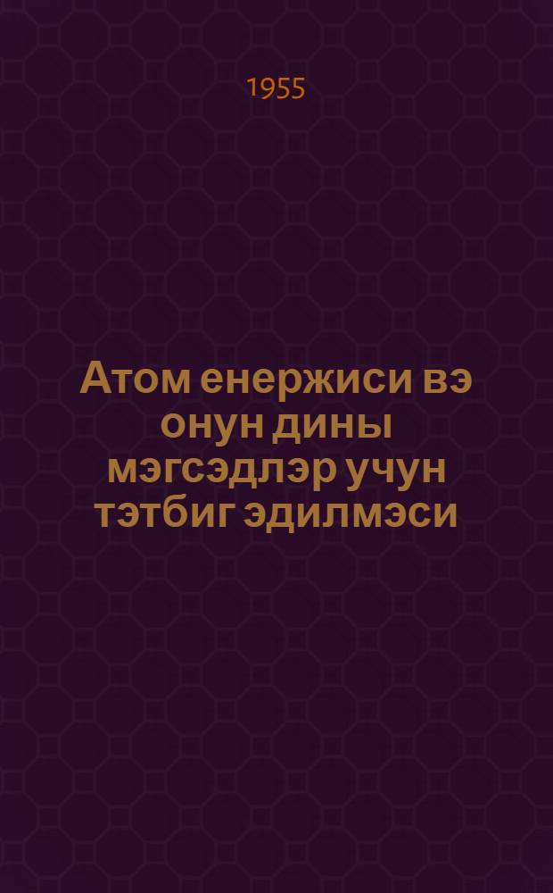Атом енержиси вэ онун дины мэгсэдлэр учун тэтбиг эдилмэси : (муhазирэчилэр учун методик мэслэhэтлэр) = Атомная энергия и ее мирное применение