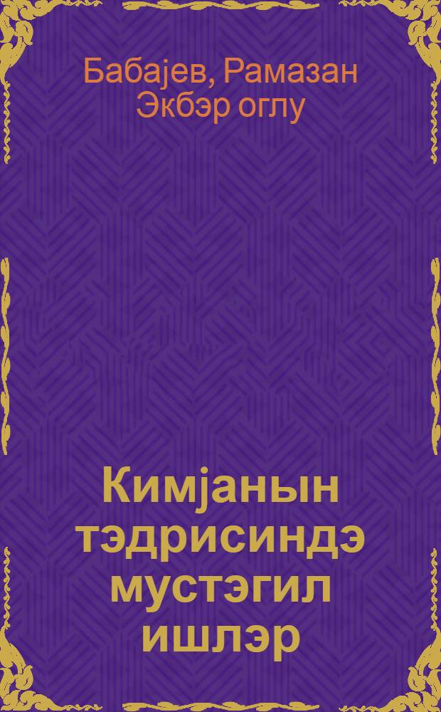 Кимjанын тэдрисиндэ мустэгил ишлэр = Организация самостоятельных работ в преподавании химии