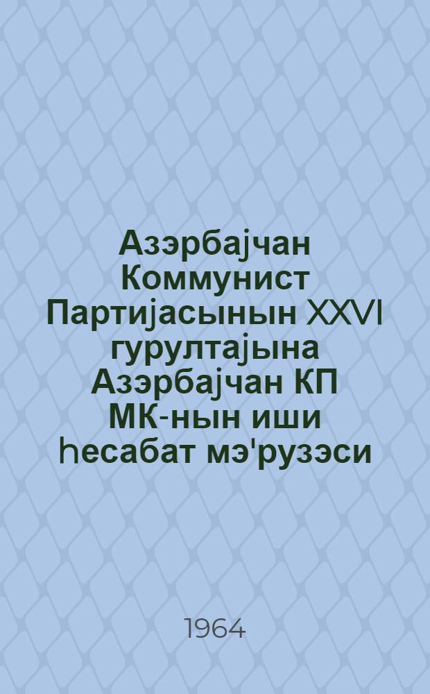 Азэрбаjчан Коммунист Партиjасынын XXVI гурултаjына Азэрбаjчан КП МК-нын иши hесабат мэ'рузэси : 9 jанвар 1964-чу ил = Отчетный доклад о работе ЦК КП Азербайджана XXVI Съезду Коммунистической партии Азербайджана