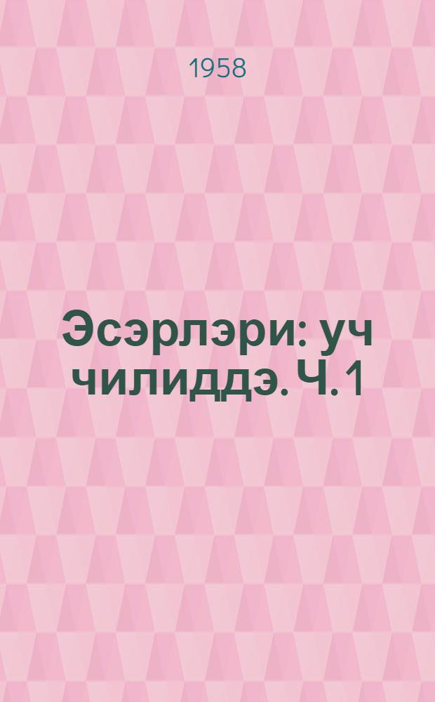 Эсэрлэри : уч чилиддэ. Ч. 1