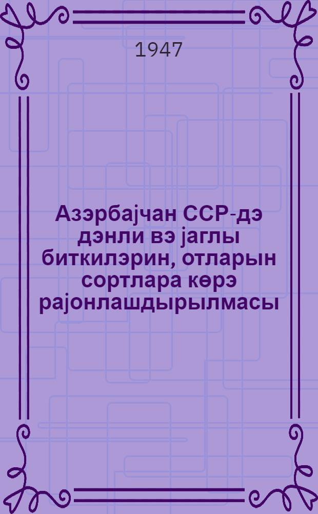 Азэрбаjчан ССР-дэ дэнли вэ jаглы биткилэрин, отларын сортлара көрэ раjонлашдырылмасы = Сортовое районирование зерновых, масличных культур и трав по Азербайджанской ССР