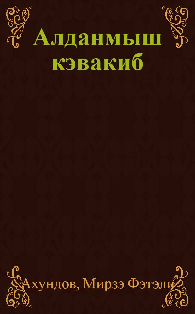 Алданмыш кэвакиб; Кэмалуддөвлэ мэктублары / Мирзэ Фэтэли Ахундов = Обманутые звезды; Письма Камалуддовле