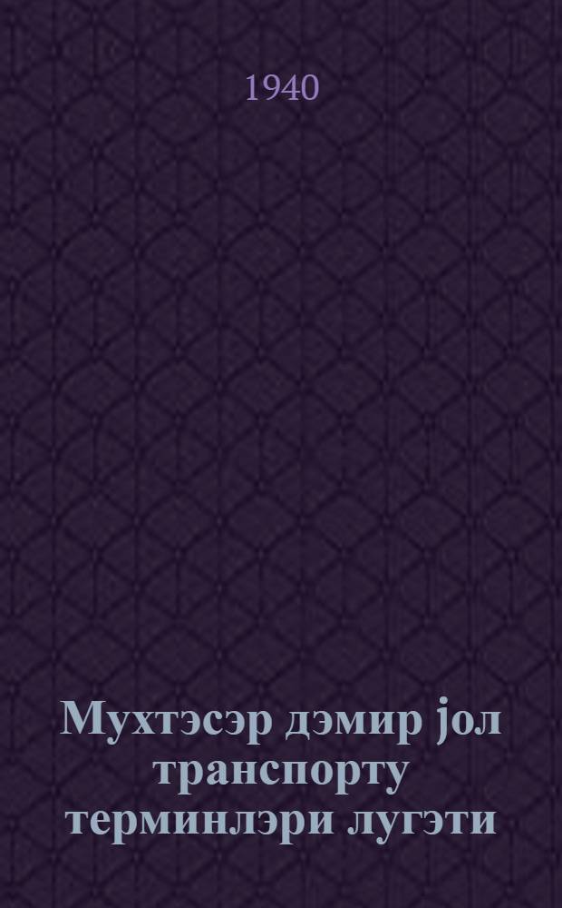 Мухтэсэр дэмир jол транспорту терминлэри лугэти = Краткий терминологический словарь по железнодорожному транспорту