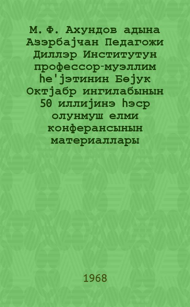 М. Ф. Ахундов адына Азэрбаjчан Педагожи Диллэр Институтун профессор-муэллим hе'jэтинин Бөjук Октjабр ингилабынын 50 иллиjинэ hэср олунмуш елми конферансынын материаллары = Материалы Научной конференции профессорско-преподавательского состава Азербайджанского педагогического института языков им. М. Ф. Ахундова, посвященной 50-летию Великого Октября