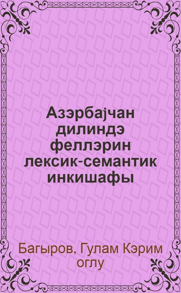 Азэрбаjчан дилиндэ феллэрин лексик-семантик инкишафы : али мэктэблэрин филоложи факултэлэри учун дэрс вэсаити = Лексико-семантическое развитие глаголов в азербайджанском языке