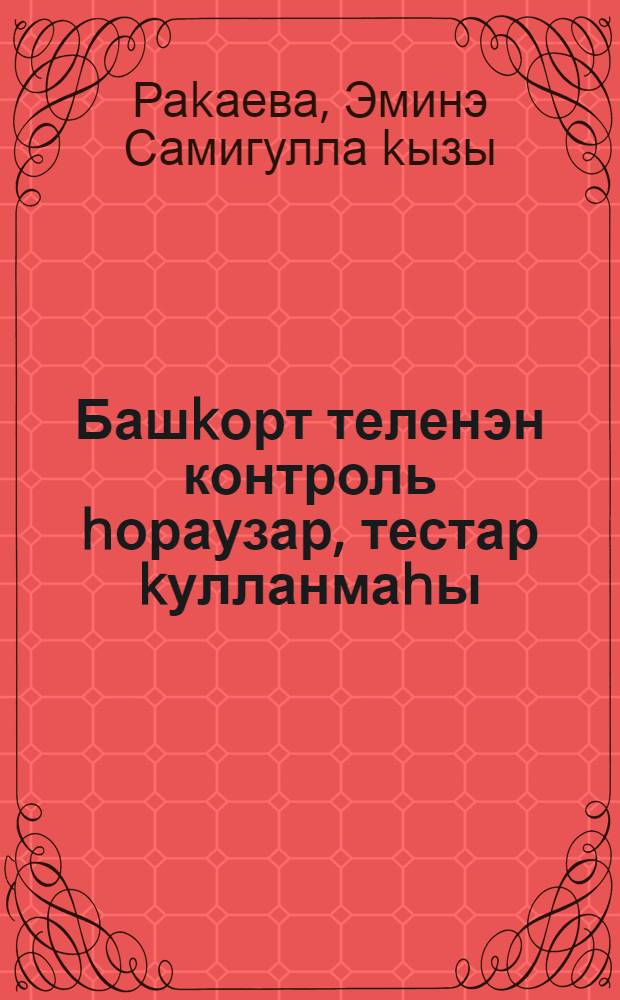 Башkорт теленэн контроль hораузар, тестар kулланмаhы = Пособие контрольных вопросов, тестов по башкирскому языку