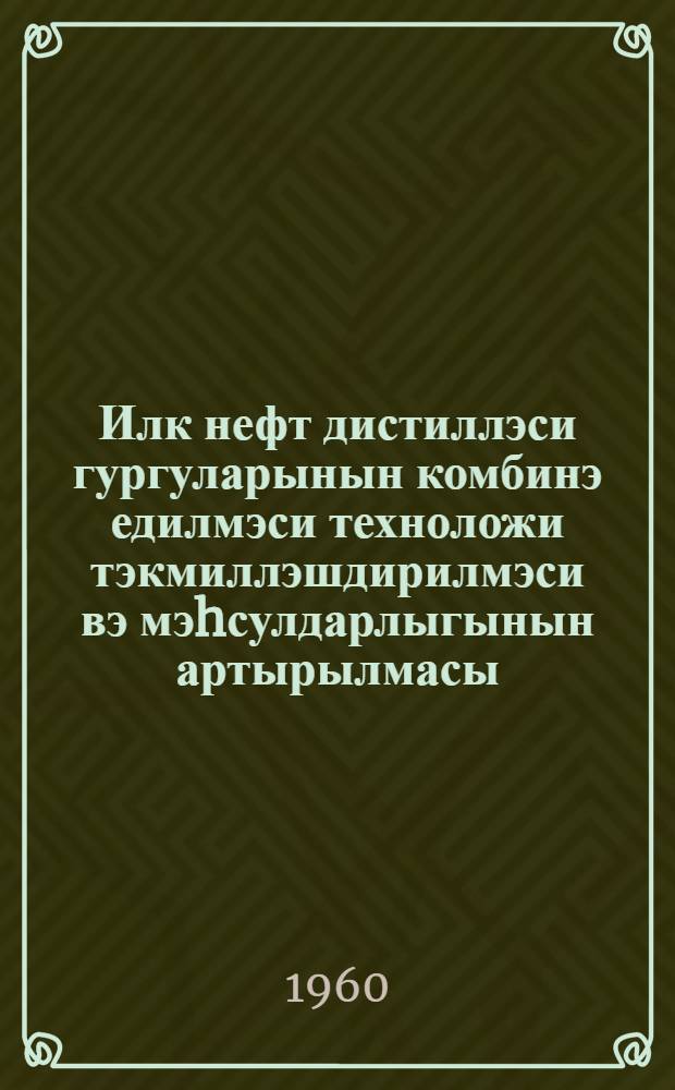 Илк нефт дистиллэси гургуларынын комбинэ едилмэси техноложи тэкмиллэшдирилмэси вэ мэhсулдарлыгынын артырылмасы = Совершенствование технологии и развитие мощностей установок первичной переработки нефти
