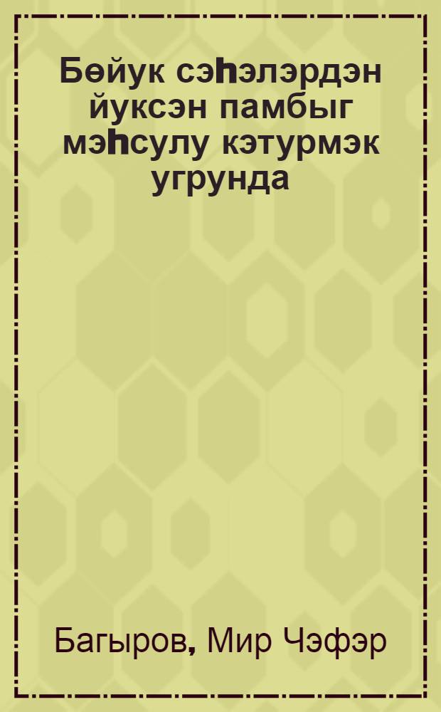 Бөйук сэhэлэрдэн йуксэн памбыг мэhсулу кэтурмэк угрунда : 1950-чи ил мартын 25-дэ габагчыл памбыгчыларан республика мушавирэсиндэ нигт = За высокие урожаи хлопка на больших площадях