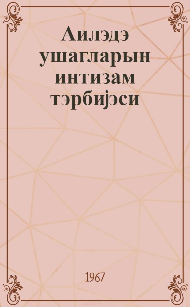 Аилэдэ ушагларын интизам тэрбиjэси : китабчада шуурлу интизамин эhэмиjjэти изаh едилир = Воспитание дисциплинированности школьников в семье