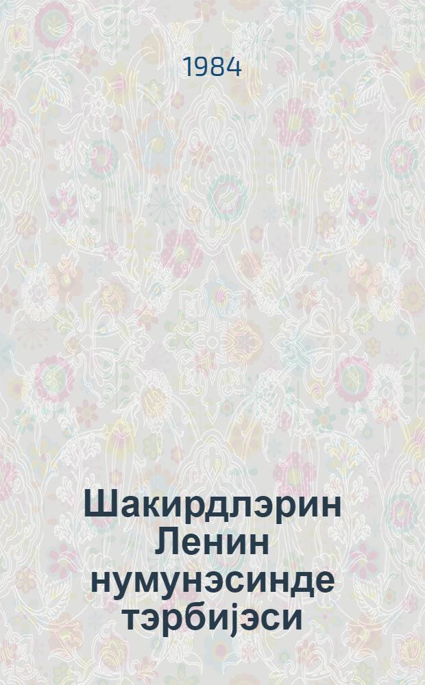 Шакирдлэрин Ленин нумунэсинде тэрбиjэси = Воспитание учащихся на примере жизни и деятельности В. И. Ленина