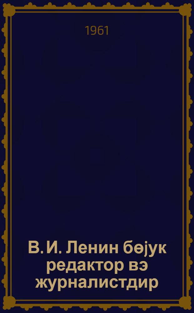 В. И. Ленин бөjук редактор вэ журналистдир = В. И. Ленин - великий редактор и журналист
