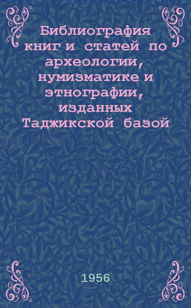 Библиография книг и статей по археологии, нумизматике и этнографии, изданных Таджикской базой, Таджикским филиалом АН СССР и Академией наук Таджикской ССР : (1934-1956 гг.)