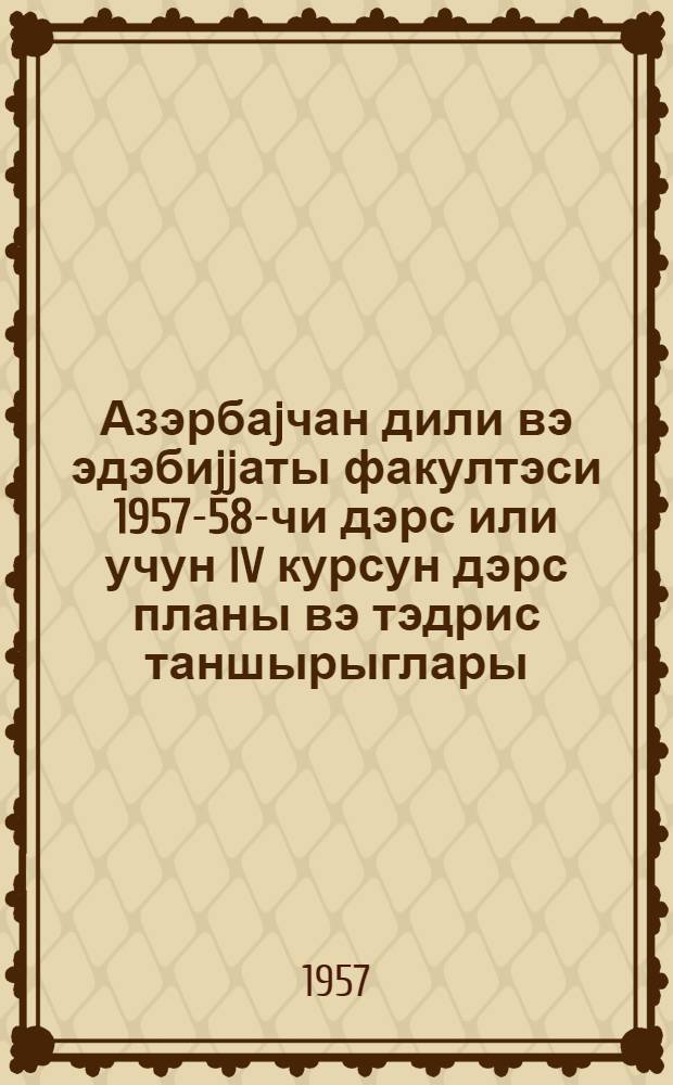 Азэрбаjчан дили вэ эдэбиjjаты факултэси 1957-58-чи дэрс или учун IV курсун дэрс планы вэ тэдрис таншырыглары : муэллимлэр ин-туну бэтирэнлэр учун = Учебный план и учебные задания по IV курсу факультета азербайджанского языка и литературы для окончивших учительские иституты на 1957-58 учебный год