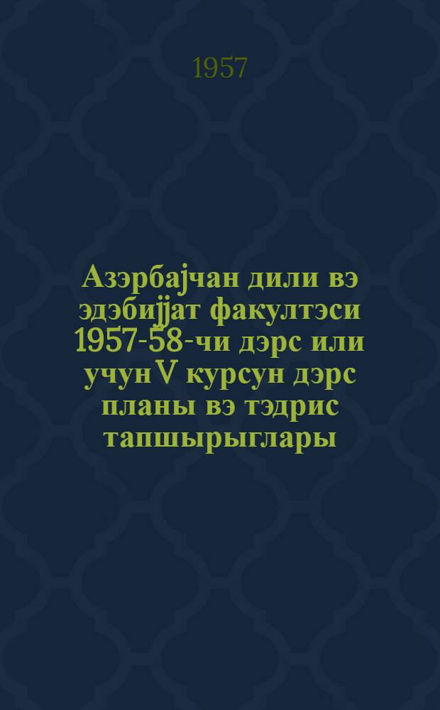 Азэрбаjчан дили вэ эдэбиjjат факултэси 1957-58-чи дэрс или учун V курсун дэрс планы вэ тэдрис тапшырыглары : муэллимлэр ин-туну бэтирэнлэр учун = Учебный план и учебные задания по V курсу факультета азербайджанского языка и литературы для окончивших учительские иституты на 1957-58 учебный год