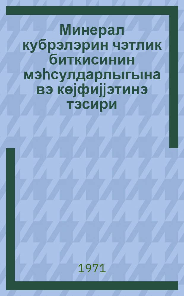 Минерал кубрэлэрин чэтлик биткисинин мэhсулдарлыгына вэ көjфиjjэтинэ тэсири = Влияние минеральных удобрений на урожай и качество риса
