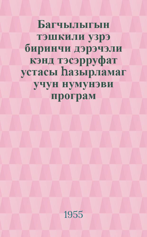 Багчылыгын тэшкили узрэ биринчи дэрэчэли кэнд тэсэрруфат устасы hазырламаг учун нумунэви програм : истеhсалатдан аjрылмадан кутлэви колхоз кадрлары hазырлаjан училлик агрозоотехники курсларын 3-чу дэрс или учун = Примерная программа подготовки мастера сельского хозяйства первого разряда по садоводству