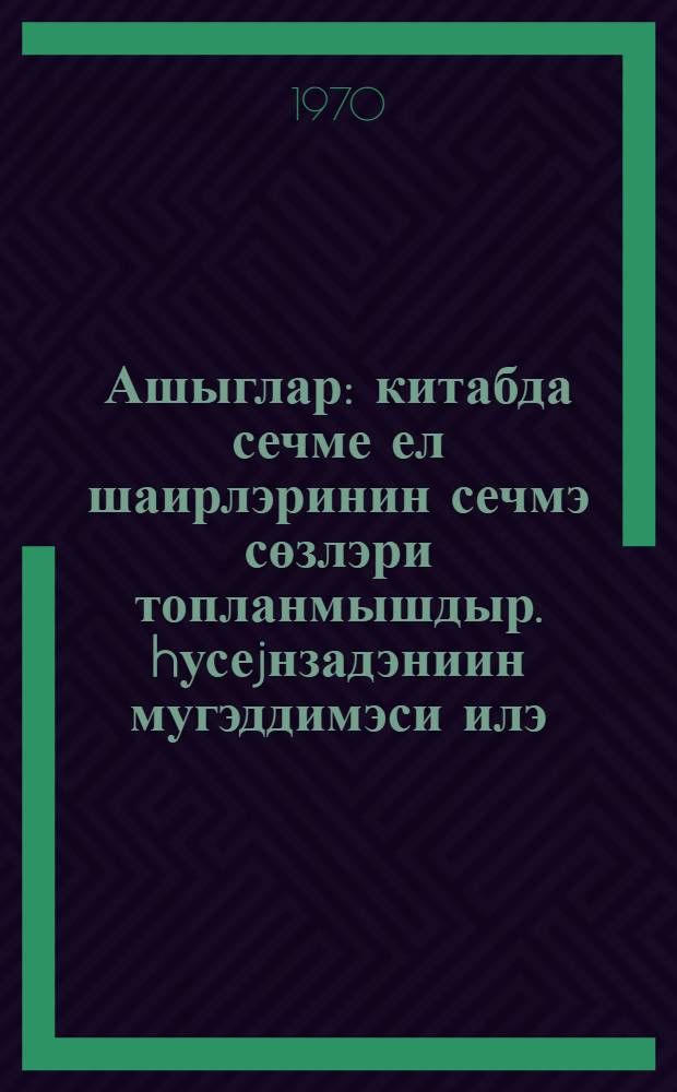 Ашыглар : китабда сечме ел шаирлэринин сечмэ сөзлэри топланмышдыр. hусеjнзадэниин мугэддимэси илэ = Ашуги