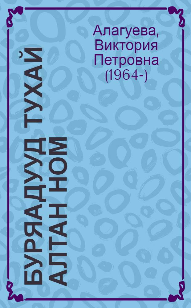 Буряадууд тухай алтан ном : туухэ, еhо заншалнууд, соел домогууд = Золотая книга о бурятах