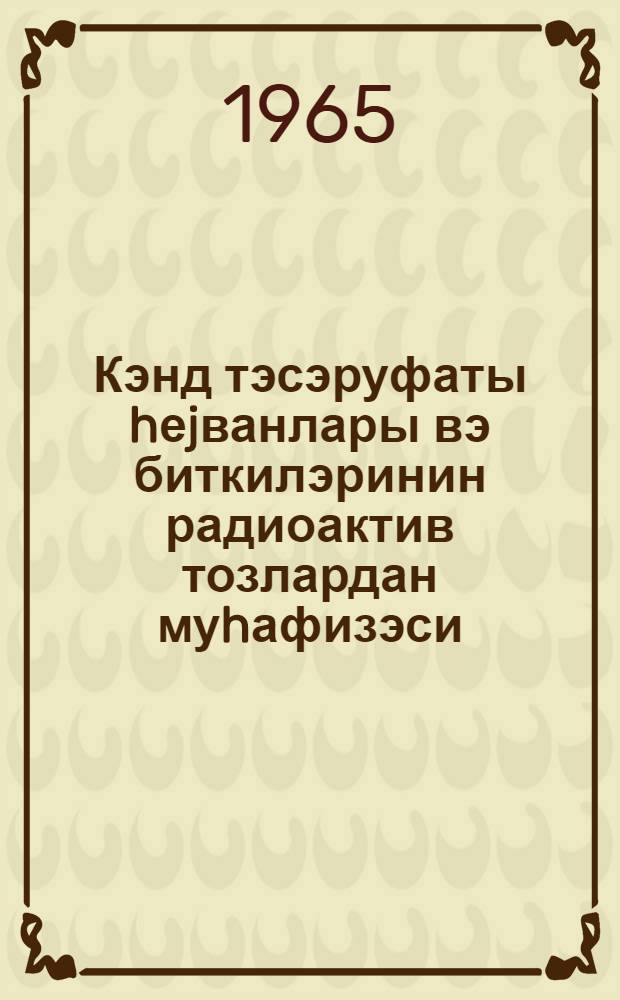 Кэнд тэсэруфаты hеjванлары вэ биткилэринин радиоактив тозлардан муhафизэси : (колхоз сэдрлэри, совхоз директорлары, бригадирлэр вэ ферма мудирлэри учун jаддаш) = Защита сельскохозяственных животных и растений от радиактивной пыли