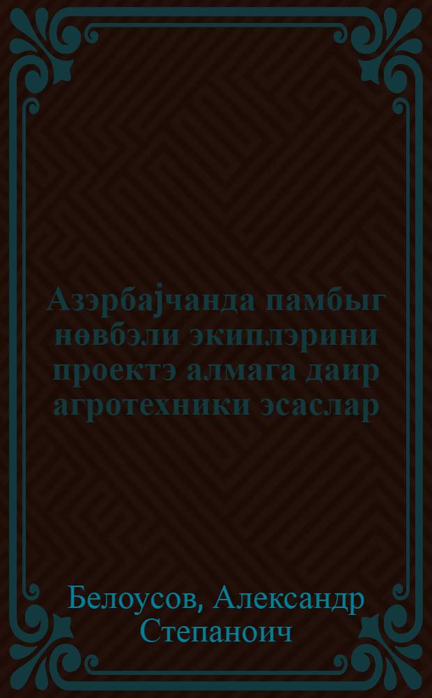 Азэрбаjчанда памбыг нөвбэли экиплэрини проектэ алмага даир агротехники эсаслар = Агротехнические обоснования к проектированию хлопковых севооборотов в Азербайджане