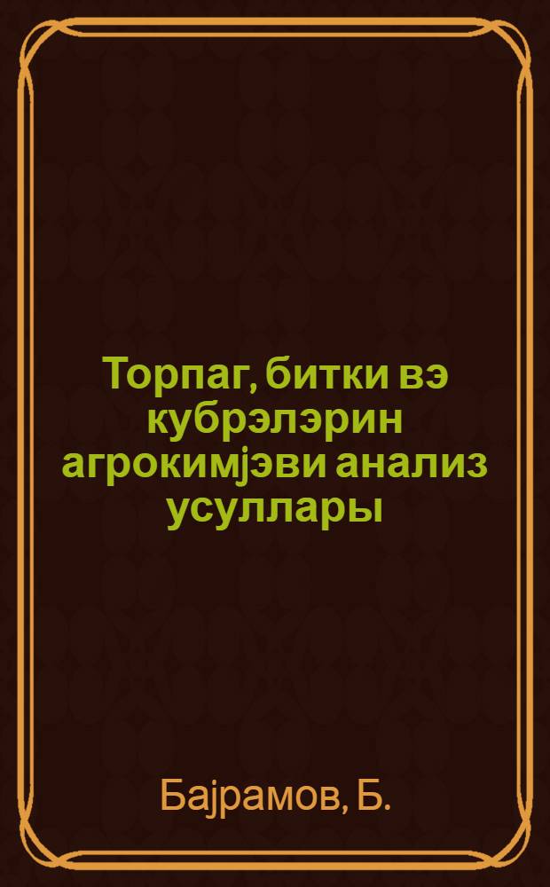 Торпаг, битки вэ кубрэлэрин агрокимjэви анализ усуллары : тэчрубэ мэшгэлэлэри = Методы агрохимического анализа почв, растений и удобрений