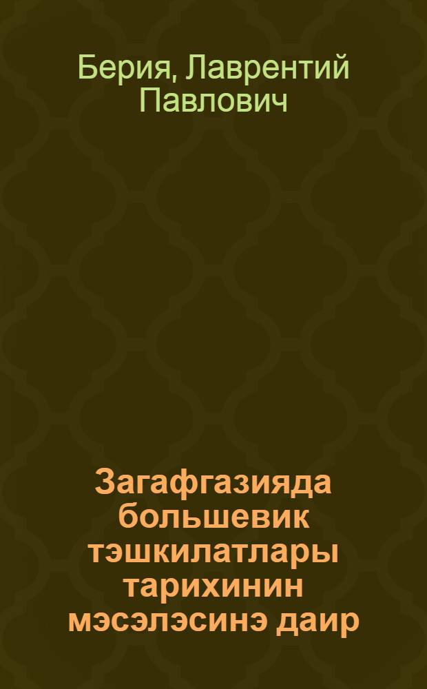 Загафгазияда большевик тэшкилатлары тарихинин мэсэлэсинэ даир : Тбилиси партия фэалларынын 21-22 июл 1935-чи ил тарихли ичласында мэ'рузэ = К вопросу об истории большевистских организаций в Закавказье