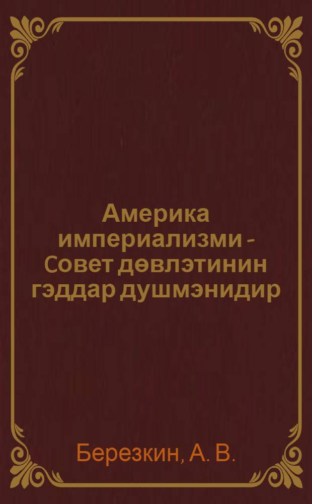 Америка империализми - Cовет дөвлэтинин гэддар душмэнидир : (Москвада, Умумиттифаг чэм. мэркэзи лекториясында охунмуш муhазирэнин стенограммы) = Американский империализм - заклятый враг советского государства