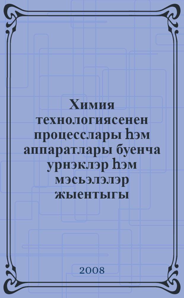 Химия технологиясенен процесслары hэм аппаратлары буенча урнэклэр hэм мэсьэлэлэр жыентыгы : укыту эсбабы [русчадан тэржемэ]. Өлеш 1