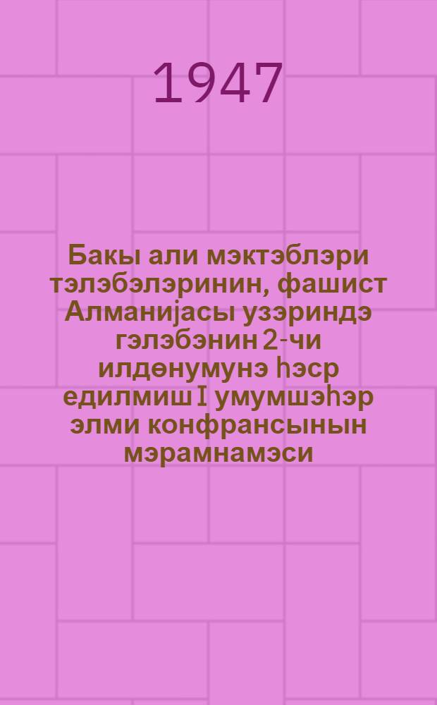 Бакы али мэктэблэри тэлэбэлэринин, фашист Алманиjасы узэриндэ гэлэбэнин 2-чи илдөнумунэ hэср едилмиш I умумшэhэр элми конфрансынын мэрамнамэси = Программа первой общегородской научной конференции студентов ВУЗов Баку, посвященной 2-х летию победы над фашистской Германией