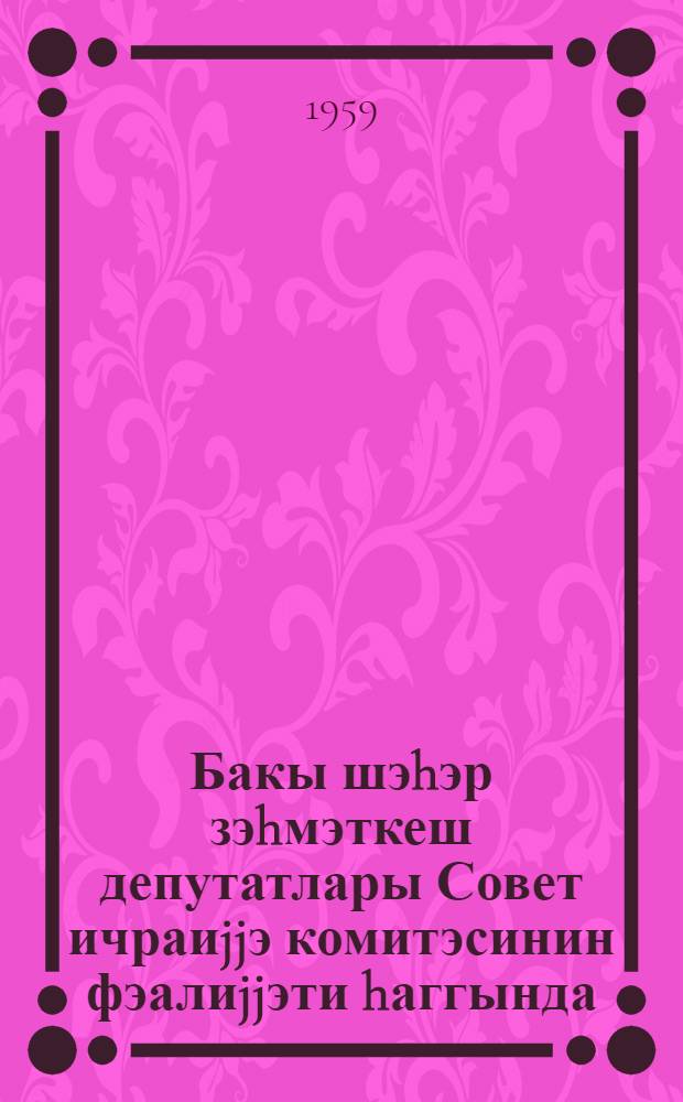 Бакы шэhэр зэhмэткеш депутатлары Совет ичраиjjэ комитэсинин фэалиjjэти hаггында (1957-1958-чи иллэр) мэ'лумат : Бакы шэhэр Совети депутатларынын сечкилэр гаршысында чыхышлары учун материаллар = Справка о деятельности Исполкома Бакинкого городского Совета Депутатов трудящихся (1957-1958 гг.)